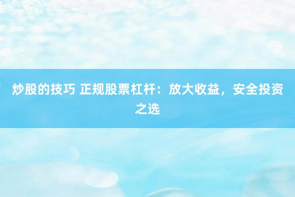 炒股的技巧 正规股票杠杆:放大收益,安全投资之选