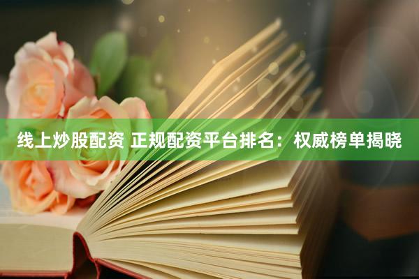 线上炒股配资 正规配资平台排名:权威榜单揭晓