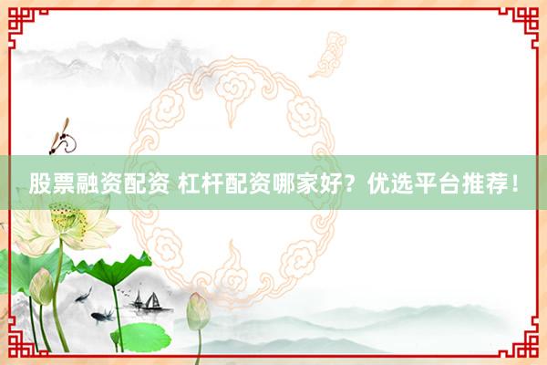 股票融资配资 杠杆配资哪家好?优选平台推荐!