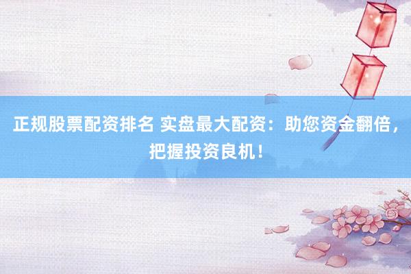 正规股票配资排名 实盘最大配资:助您资金翻倍,把握投资良机!