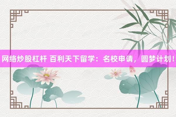 网络炒股杠杆 百利天下留学:名校申请,圆梦计划!