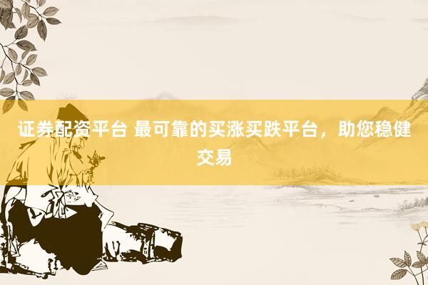 证券配资平台 最可靠的买涨买跌平台,助您稳健交易