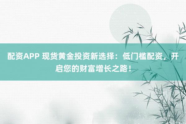 配资APP 现货黄金投资新选择:低门槛配资,开启您的财富增长之路!