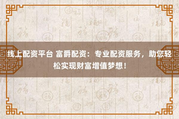 线上配资平台 富爵配资:专业配资服务,助您轻松实现财富增值梦想!