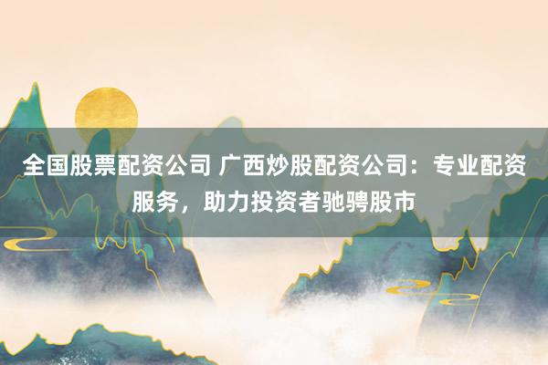 全国股票配资公司 广西炒股配资公司:专业配资服务,助力投资者驰骋股市