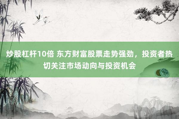 炒股杠杆10倍 东方财富股票走势强劲,投资者热切关注市场动向与投资机会