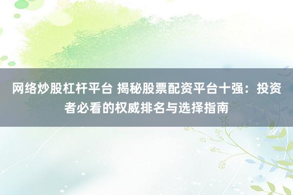 网络炒股杠杆平台 揭秘股票配资平台十强:投资者必看的权威排名与选择指南