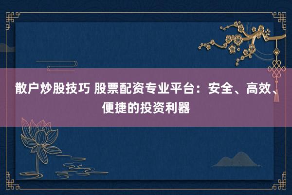 散户炒股技巧 股票配资专业平台:安全、高效、便捷的投资利器