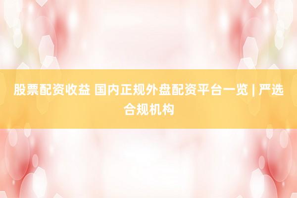 股票配资收益 国内正规外盘配资平台一览 | 严选合规机构