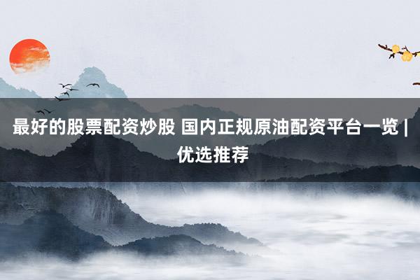 最好的股票配资炒股 国内正规原油配资平台一览 | 优选推荐