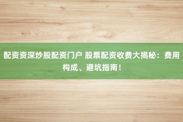 配资资深炒股配资门户 股票配资收费大揭秘：费用构成、避坑指南！