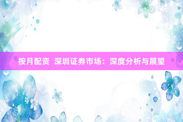 按月配资  深圳证券市场：深度分析与展望