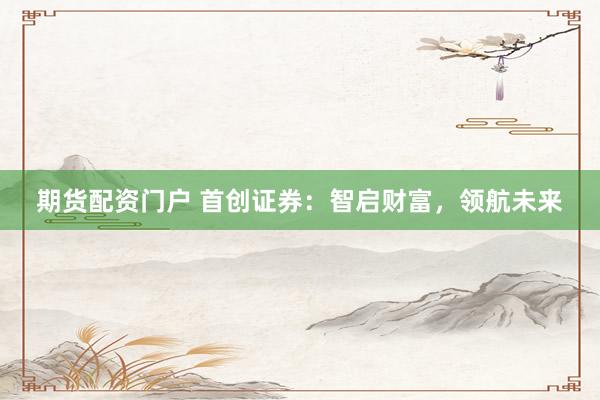 期货配资门户 首创证券：智启财富，领航未来