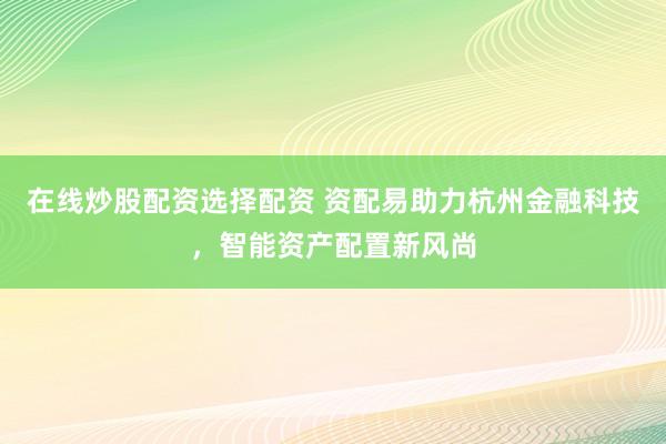 在线炒股配资选择配资 资配易助力杭州金融科技，智能资产配置新风尚