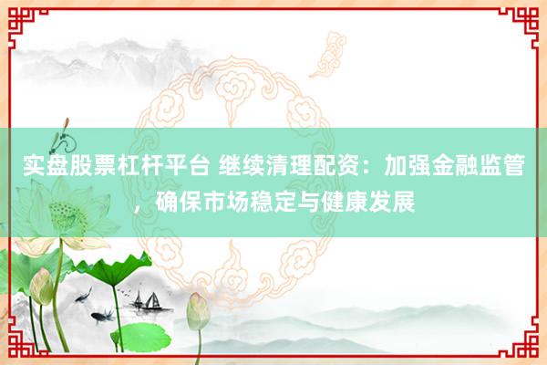 实盘股票杠杆平台 继续清理配资：加强金融监管，确保市场稳定与健康发展