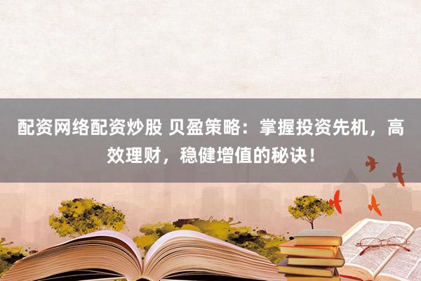 配资网络配资炒股 贝盈策略：掌握投资先机，高效理财，稳健增值的秘诀！