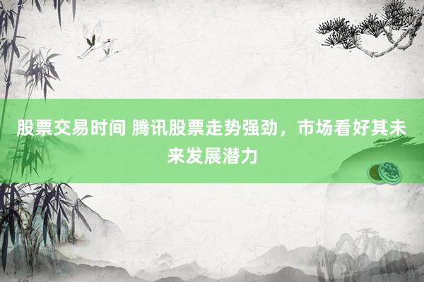 股票交易时间 腾讯股票走势强劲,市场看好其未来发展潜力