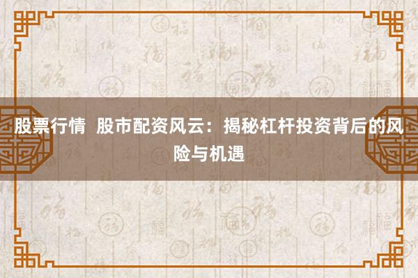 股票行情  股市配资风云：揭秘杠杆投资背后的风险与机遇