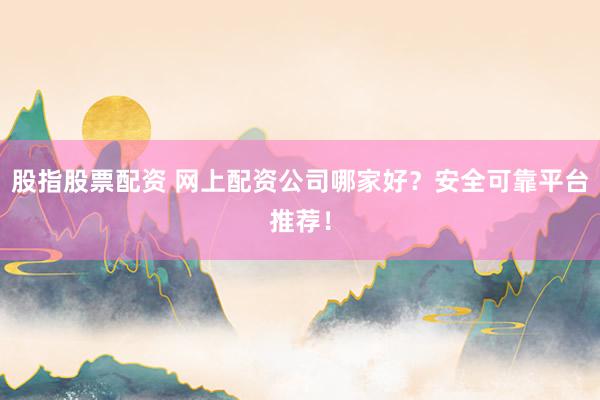 股指股票配资 网上配资公司哪家好?安全可靠平台推荐!
