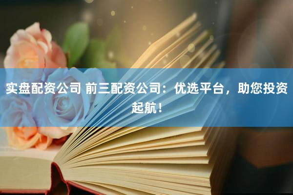 实盘配资公司 前三配资公司：优选平台，助您投资起航！