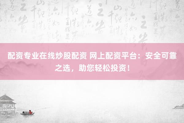 配资专业在线炒股配资 网上配资平台：安全可靠之选，助您轻松投资！
