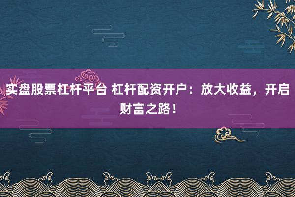 实盘股票杠杆平台 杠杆配资开户：放大收益，开启财富之路！