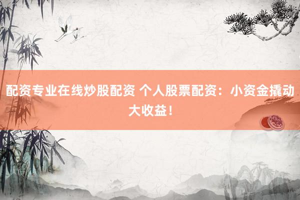 配资专业在线炒股配资 个人股票配资：小资金撬动大收益！