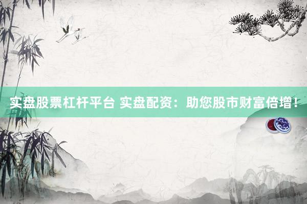 实盘股票杠杆平台 实盘配资：助您股市财富倍增！
