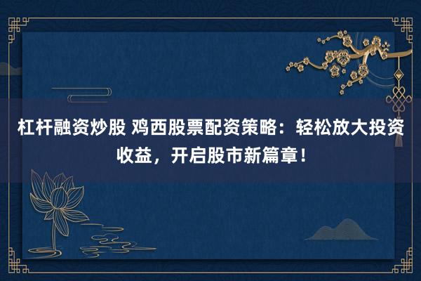 杠杆融资炒股 鸡西股票配资策略：轻松放大投资收益，开启股市新篇章！