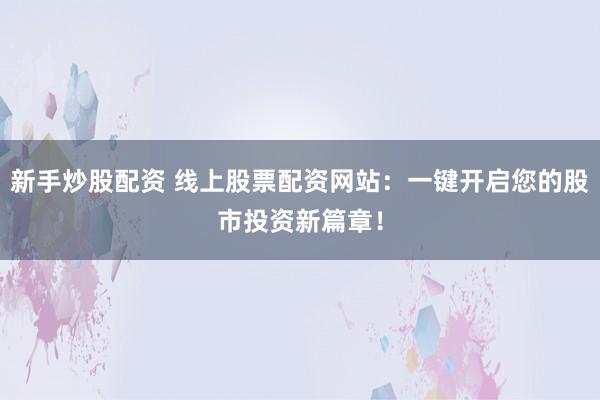 新手炒股配资 线上股票配资网站:一键开启您的股市投资新篇章!