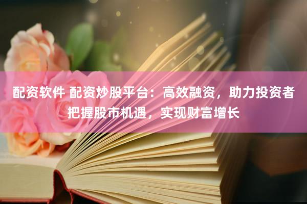 配资软件 配资炒股平台：高效融资，助力投资者把握股市机遇，实现财富增长