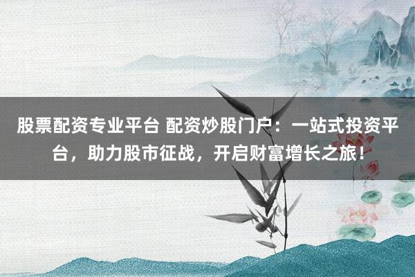股票配资专业平台 配资炒股门户：一站式投资平台，助力股市征战，开启财富增长之旅！