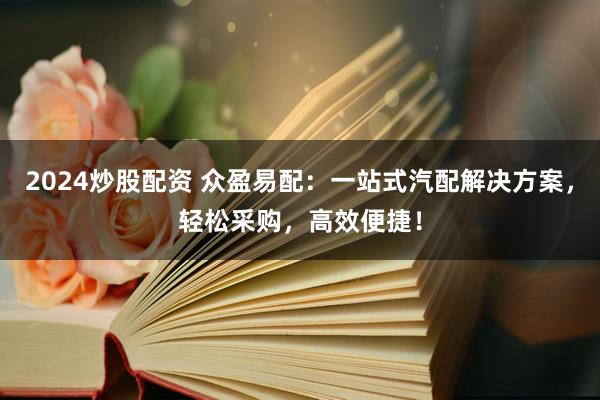 2024炒股配资 众盈易配：一站式汽配解决方案，轻松采购，高效便捷！
