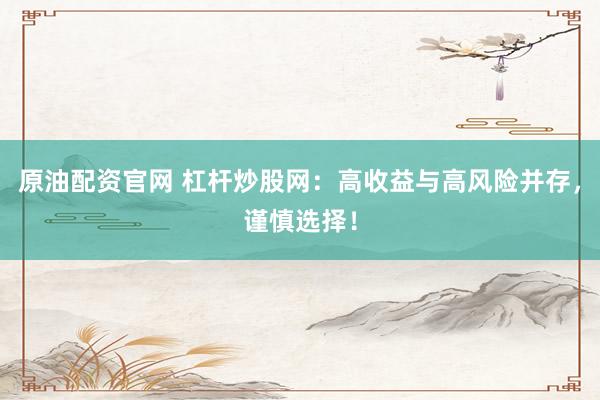 原油配资官网 杠杆炒股网：高收益与高风险并存，谨慎选择！