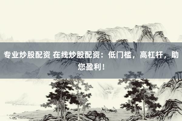 专业炒股配资 在线炒股配资：低门槛，高杠杆，助您盈利！