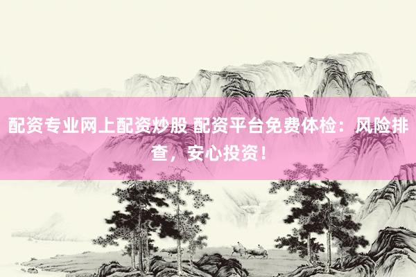 配资专业网上配资炒股 配资平台免费体检：风险排查，安心投资！
