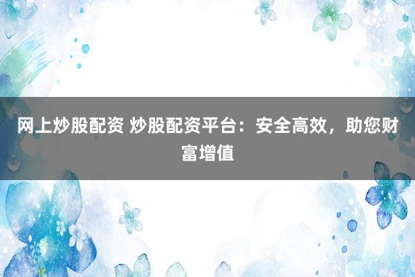 网上炒股配资 炒股配资平台:安全高效,助您财富增值
