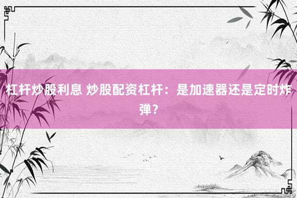 杠杆炒股利息 炒股配资杠杆：是加速器还是定时炸弹？
