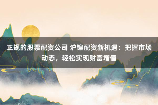 正规的股票配资公司 沪镍配资新机遇：把握市场动态，轻松实现财富增值