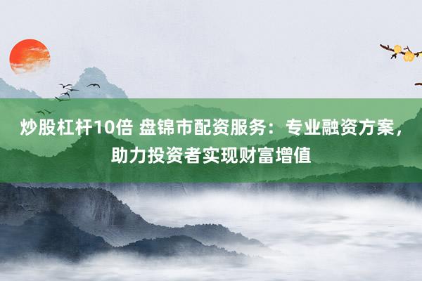 炒股杠杆10倍 盘锦市配资服务：专业融资方案，助力投资者实现财富增值