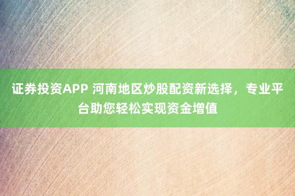 证券投资APP 河南地区炒股配资新选择，专业平台助您轻松实现资金增值