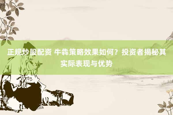 正规炒股配资 牛犇策略效果如何?投资者揭秘其实际表现与优势