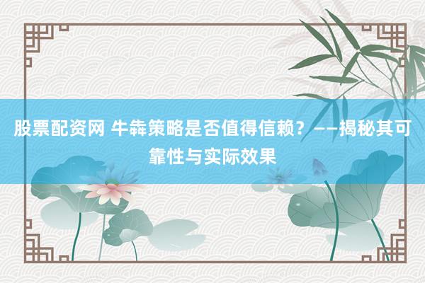 股票配资网 牛犇策略是否值得信赖？——揭秘其可靠性与实际效果