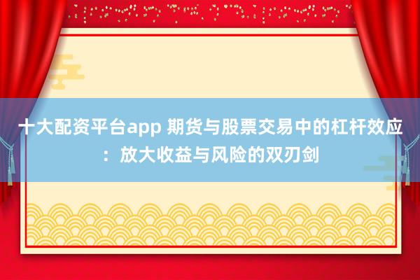 十大配资平台app 期货与股票交易中的杠杆效应：放大收益与风险的双刃剑