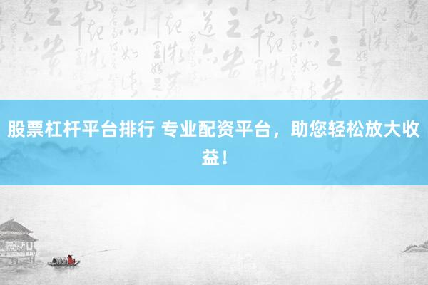 股票杠杆平台排行 专业配资平台,助您轻松放大收益!