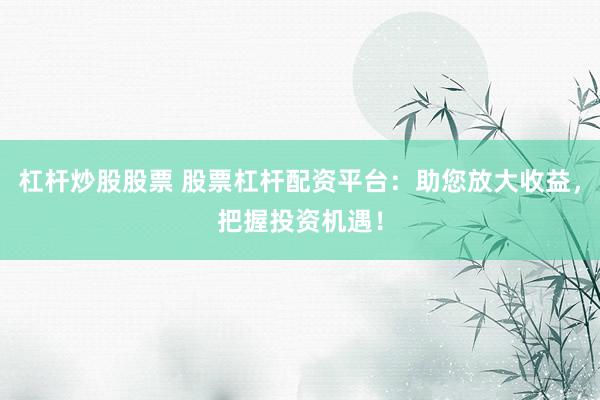杠杆炒股股票 股票杠杆配资平台：助您放大收益，把握投资机遇！