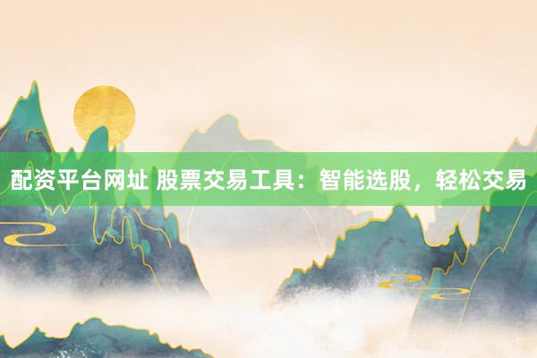 配资平台网址 股票交易工具：智能选股，轻松交易
