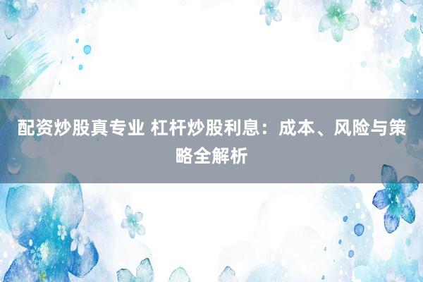 配资炒股真专业 杠杆炒股利息：成本、风险与策略全解析