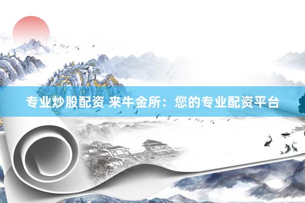 专业炒股配资 来牛金所：您的专业配资平台