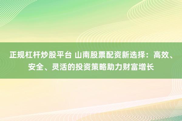 正规杠杆炒股平台 山南股票配资新选择：高效、安全、灵活的投资策略助力财富增长
